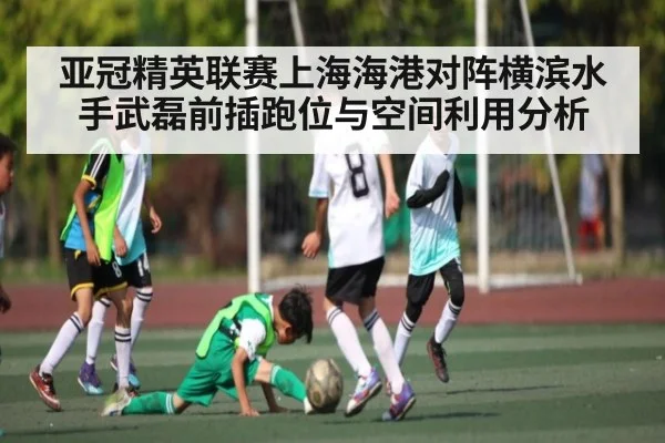 亚冠精英联赛上海海港对阵横滨水手武磊前插跑位与空间利用分析(kaiyun)