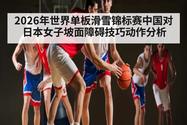 2026年世界单板滑雪锦标赛中国对日本女子坡面障碍技巧动作分析 | kaiyun