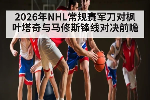 2026年NHL常规赛军刀对枫叶塔奇与马修斯锋线对决前瞻 | kaiyun
