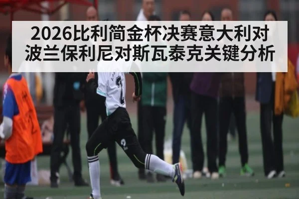 2026比利简金杯决赛意大利对波兰保利尼对斯瓦泰克关键分析